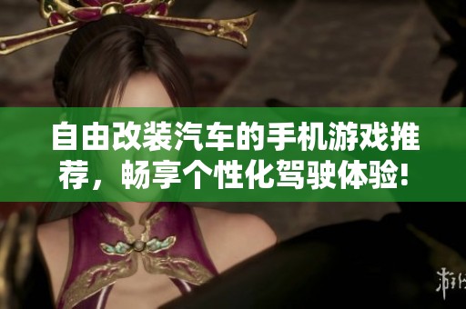 自由改装汽车的手机游戏推荐，畅享个性化驾驶体验!