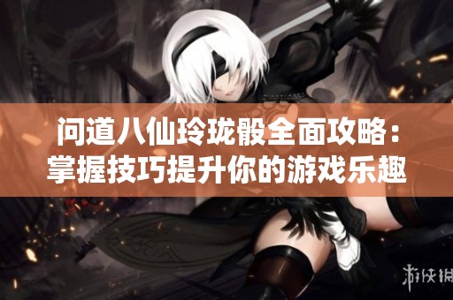 问道八仙玲珑骰全面攻略：掌握技巧提升你的游戏乐趣与技巧