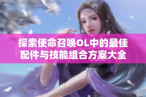 探索使命召唤OL中的最佳配件与技能组合方案大全