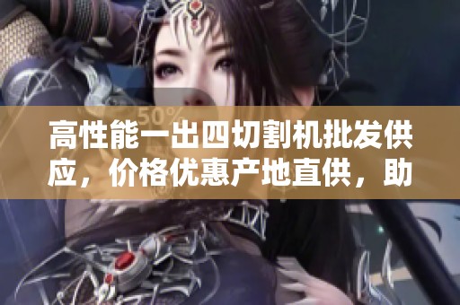 高性能一出四切割机批发供应，价格优惠产地直供，助力生产效率提升