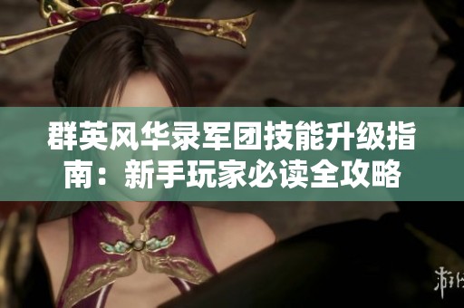 群英风华录军团技能升级指南：新手玩家必读全攻略
