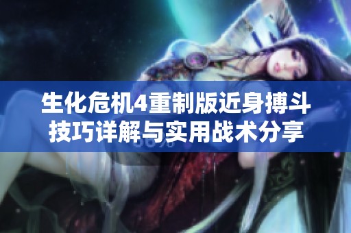 生化危机4重制版近身搏斗技巧详解与实用战术分享