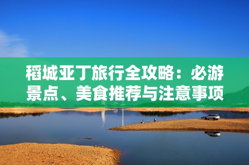 稻城亚丁旅行全攻略：必游景点、美食推荐与注意事项分享