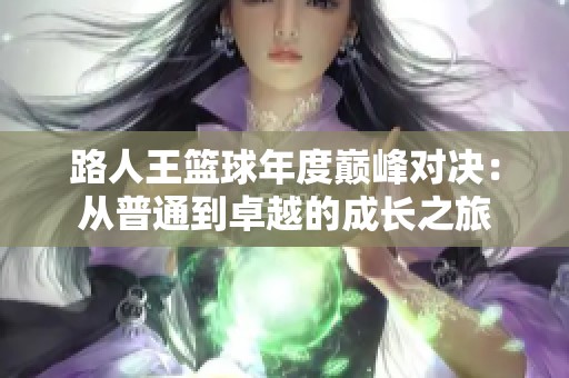 路人王篮球年度巅峰对决：从普通到卓越的成长之旅