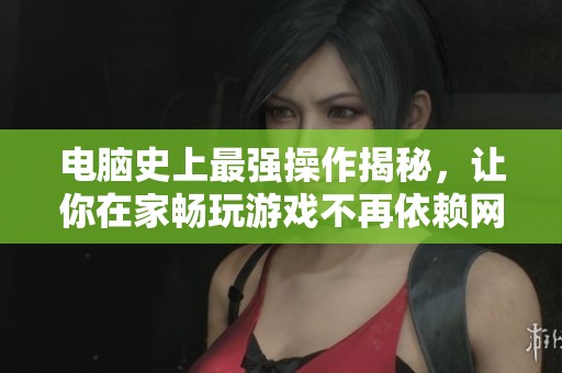 电脑史上最强操作揭秘，让你在家畅玩游戏不再依赖网吧