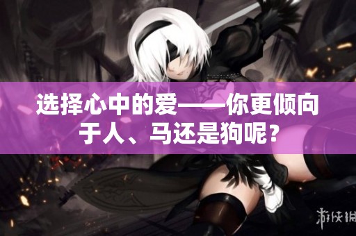 选择心中的爱——你更倾向于人、马还是狗呢？