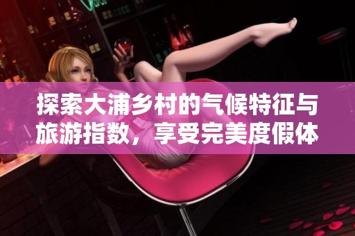 探索大浦乡村的气候特征与旅游指数，享受完美度假体验