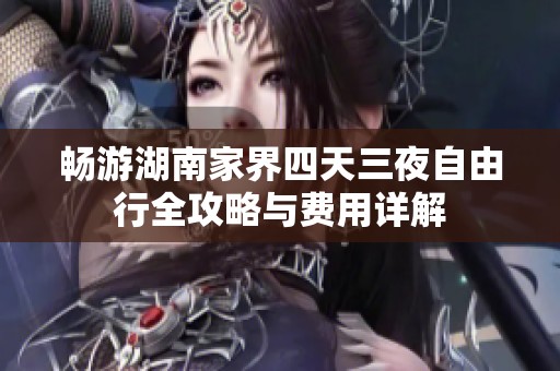 畅游湖南家界四天三夜自由行全攻略与费用详解