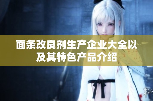 面条改良剂生产企业大全以及其特色产品介绍