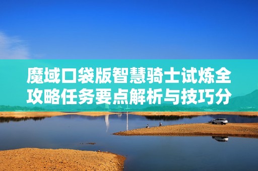 魔域口袋版智慧骑士试炼全攻略任务要点解析与技巧分享