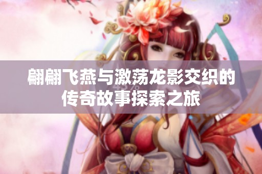 翩翩飞燕与激荡龙影交织的传奇故事探索之旅