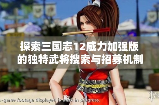 探索三国志12威力加强版的独特武将搜索与招募机制秘诀