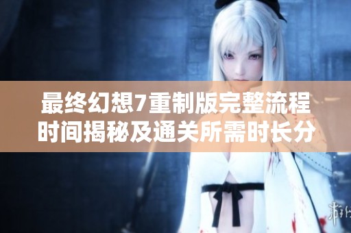 最终幻想7重制版完整流程时间揭秘及通关所需时长分析