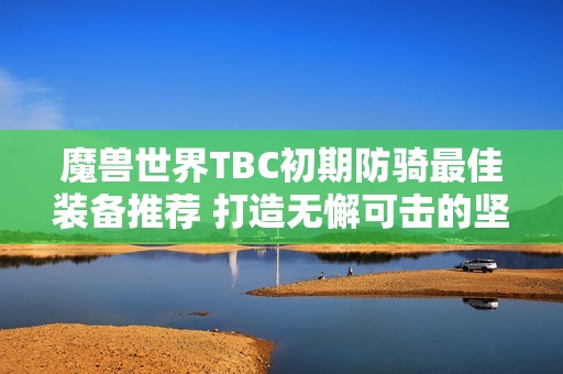 魔兽世界TBC初期防骑最佳装备推荐 打造无懈可击的坚固防线