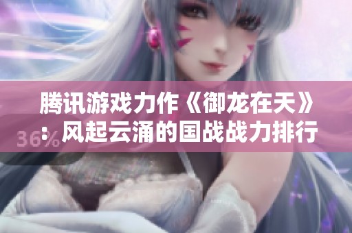 腾讯游戏力作《御龙在天》：风起云涌的国战战力排行榜详解