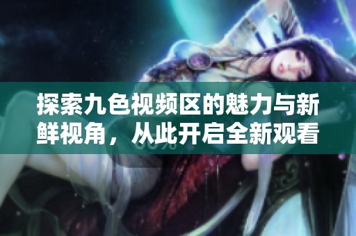 探索九色视频区的魅力与新鲜视角，从此开启全新观看体验
