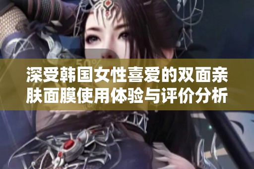 深受韩国女性喜爱的双面亲肤面膜使用体验与评价分析