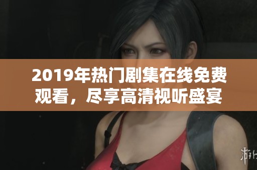 2019年热门剧集在线免费观看，尽享高清视听盛宴