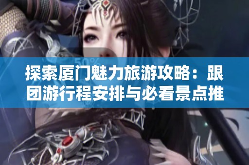 探索厦门魅力旅游攻略：跟团游行程安排与必看景点推荐