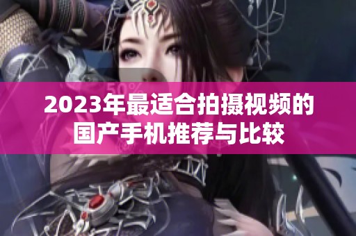2023年最适合拍摄视频的国产手机推荐与比较