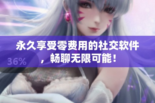 永久享受零费用的社交软件，畅聊无限可能！