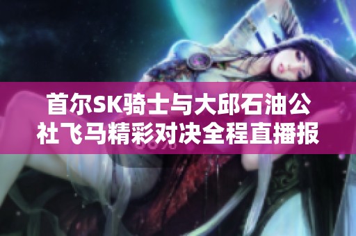 首尔SK骑士与大邱石油公社飞马精彩对决全程直播报道