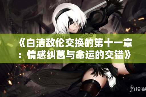 《白洁敌伦交换的第十一章：情感纠葛与命运的交错》