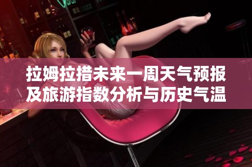 拉姆拉措未来一周天气预报及旅游指数分析与历史气温回顾