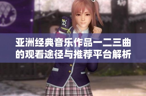 亚洲经典音乐作品一二三曲的观看途径与推荐平台解析