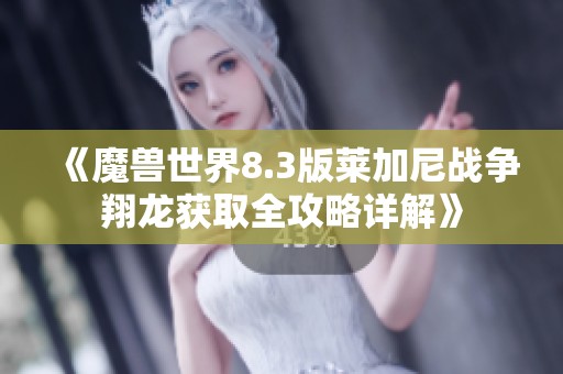 《魔兽世界8.3版莱加尼战争翔龙获取全攻略详解》