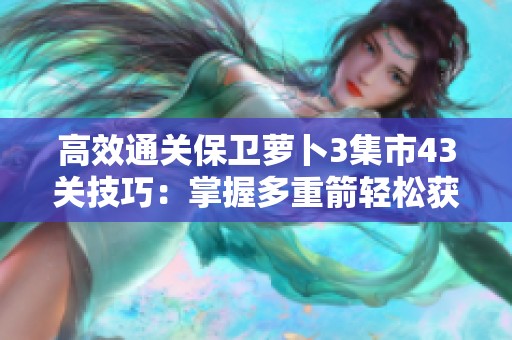 高效通关保卫萝卜3集市43关技巧：掌握多重箭轻松获取金萝卜