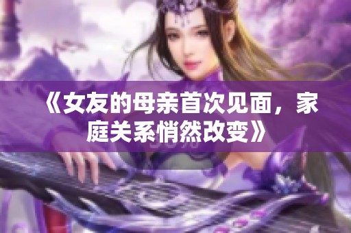 《女友的母亲首次见面，家庭关系悄然改变》