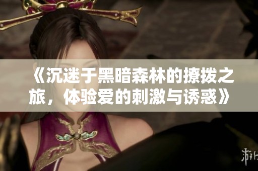 《沉迷于黑暗森林的撩拨之旅，体验爱的刺激与诱惑》