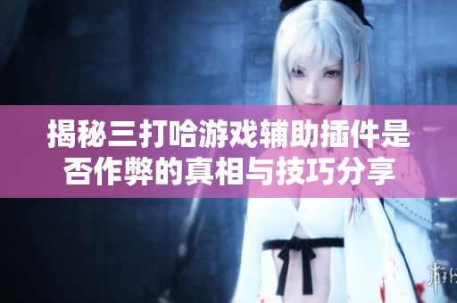 揭秘三打哈游戏辅助插件是否作弊的真相与技巧分享