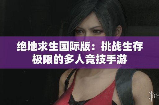 绝地求生国际版：挑战生存极限的多人竞技手游
