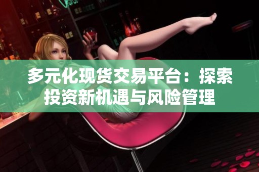 多元化现货交易平台：探索投资新机遇与风险管理