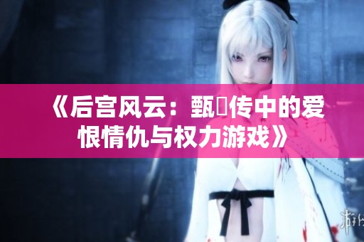 《后宫风云：甄嬛传中的爱恨情仇与权力游戏》