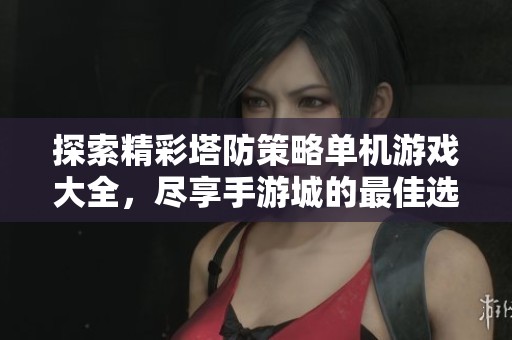 探索精彩塔防策略单机游戏大全，尽享手游城的最佳选择