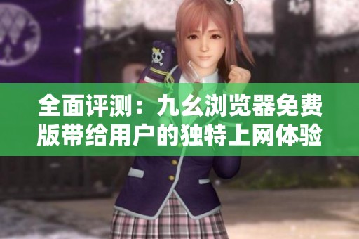 全面评测：九幺浏览器免费版带给用户的独特上网体验
