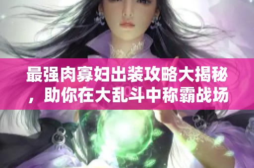 最强肉寡妇出装攻略大揭秘，助你在大乱斗中称霸战场
