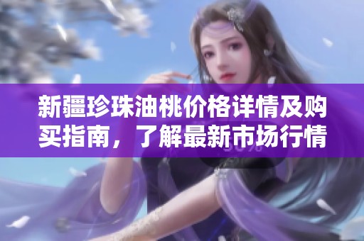 新疆珍珠油桃价格详情及购买指南，了解最新市场行情