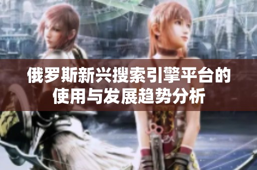 俄罗斯新兴搜索引擎平台的使用与发展趋势分析