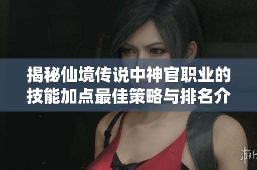 揭秘仙境传说中神官职业的技能加点最佳策略与排名介绍