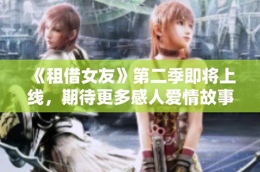 《租借女友》第二季即将上线，期待更多感人爱情故事的展开