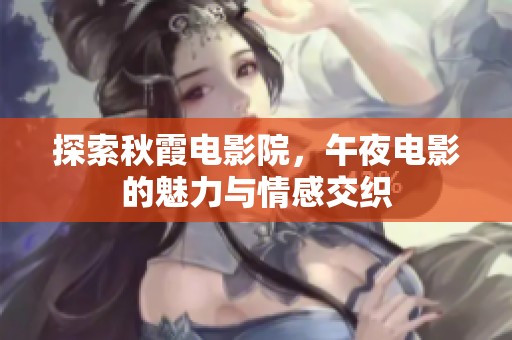 探索秋霞电影院，午夜电影的魅力与情感交织