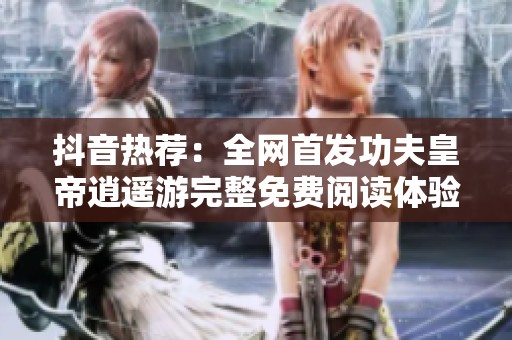 抖音热荐：全网首发功夫皇帝逍遥游完整免费阅读体验