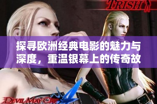探寻欧洲经典电影的魅力与深度，重温银幕上的传奇故事
