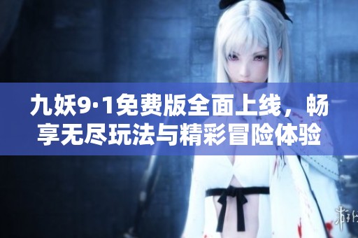九妖9·1免费版全面上线，畅享无尽玩法与精彩冒险体验