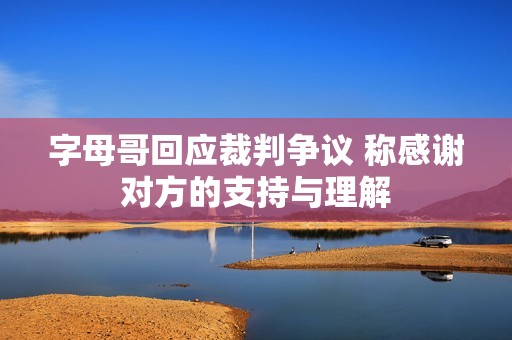 字母哥回应裁判争议 称感谢对方的支持与理解