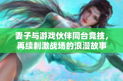 妻子与游戏伙伴同台竞技，再续刺激战场的浪漫故事